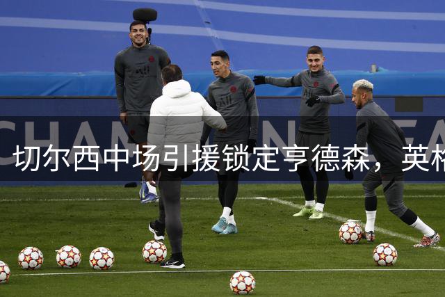 切尔西中场引援锁定亨德森，英格兰铁腰或自由转会加盟