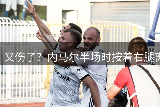 又伤了？内马尔半场时按着右腿离场，上半场多次一瘸一拐