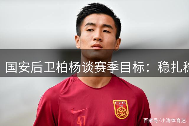 国安后卫柏杨谈赛季目标：稳扎稳打冲击更好排名
