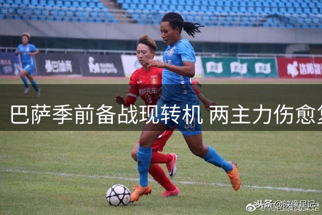 巴萨季前备战现转机 两主力伤愈复出参与全队合练