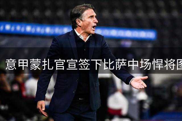 意甲蒙扎官宣签下比萨中场悍将图雷 合约锁定四年