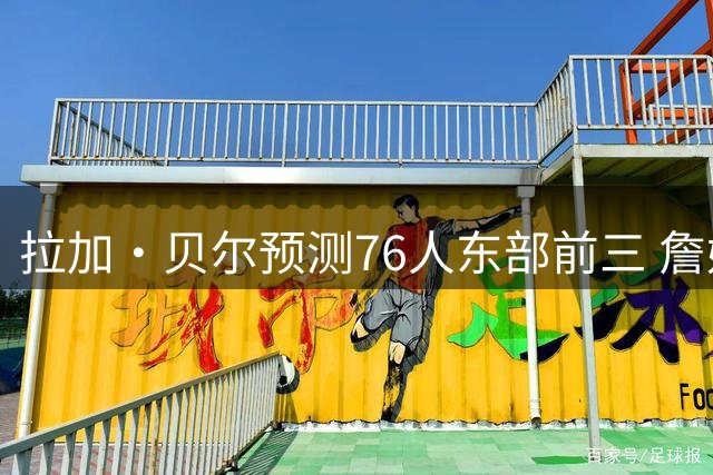 拉加·贝尔预测76人东部前三 詹姆斯转型大前锋效果最佳
