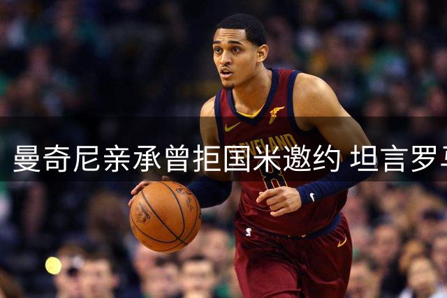 曼奇尼亲承曾拒国米邀约 坦言罗马争冠需脚踏实地