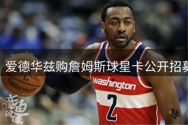 爱德华兹购詹姆斯球星卡公开招募：狼队需要你，我已备好珍藏