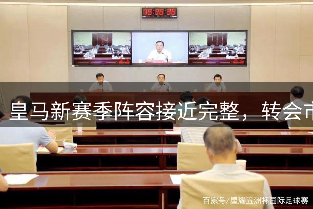 皇马新赛季阵容接近完整，转会市场仍有变数