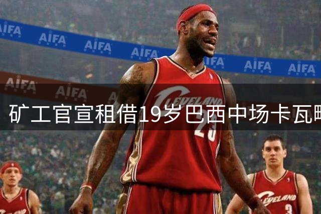 矿工官宣租借19岁巴西中场卡瓦略，合同附带买断条款