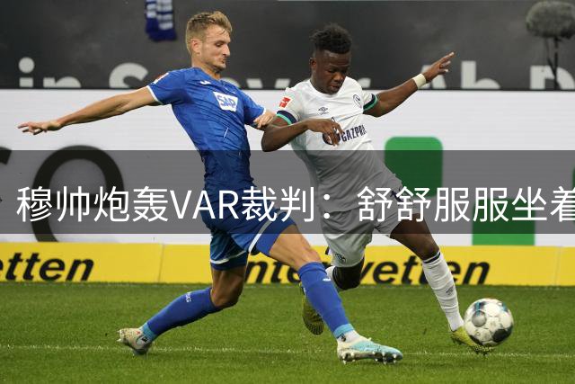 穆帅炮轰VAR裁判：舒舒服服坐着就抢走了我们分数