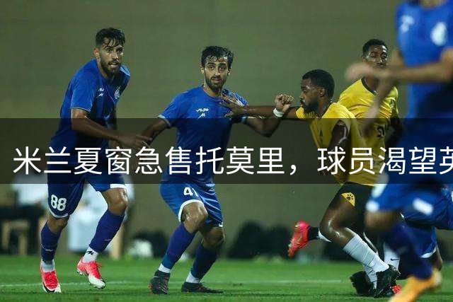米兰夏窗急售托莫里，球员渴望英超回归