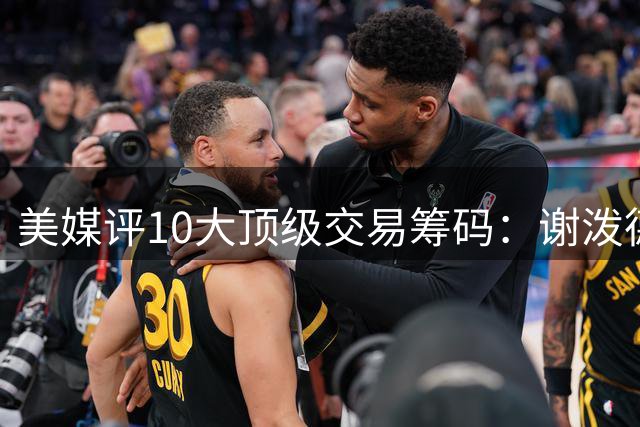 美媒评10大顶级交易筹码：谢泼德阿门均上榜 雄鹿27年首轮签居首