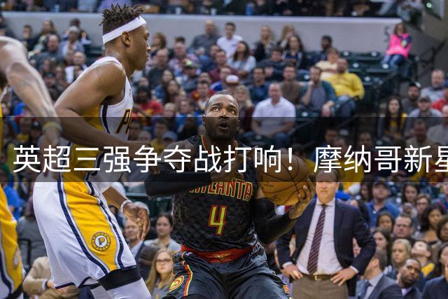 英超三强争夺战打响！摩纳哥新星卡马拉成转会市场香饽饽
