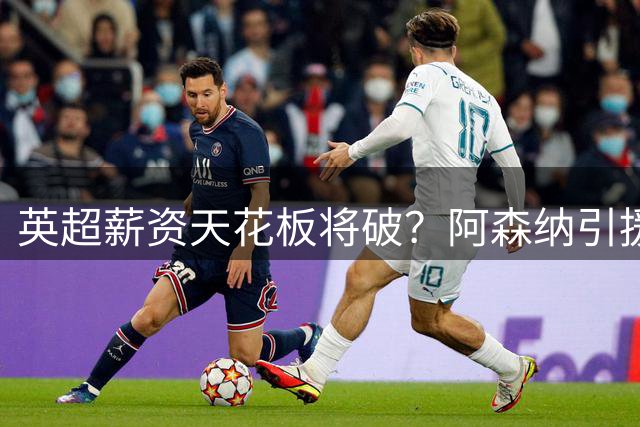 英超薪资天花板将破？阿森纳引援维尼修斯引发战术适配争议