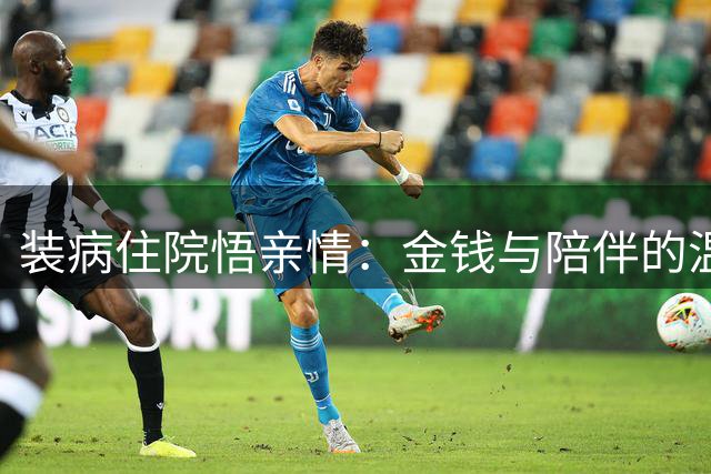装病住院悟亲情：金钱与陪伴的温度差