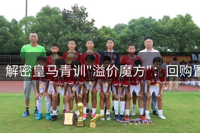 解密皇马青训"溢价魔方"：回购置换+转售分成如何创造2.6亿欧元收益