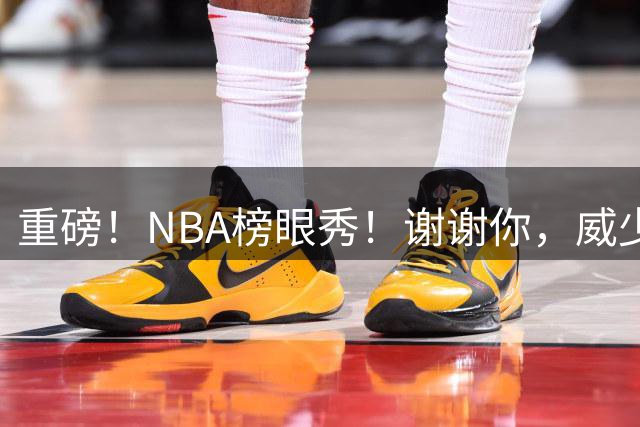 重磅！NBA榜眼秀！谢谢你，威少！