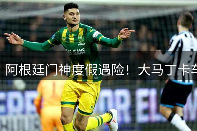 阿根廷门神度假遇险！大马丁卡车陷泥潭 暖心回赠救命恩人国家队战袍