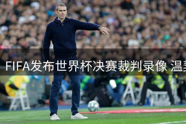 FIFA发布世界杯决赛裁判录像 温契奇与梅西对话曝光