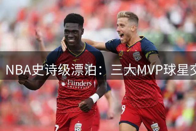 NBA史诗级漂泊：三大MVP球星交易次数创纪录